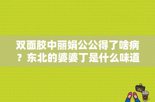 双面胶中丽娟公公得了啥病？东北的婆婆丁是什么味道？ 