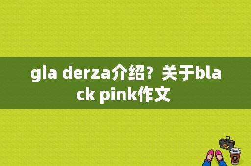 gia derza介绍？关于black pink作文 