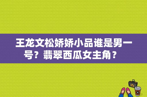 王龙文松娇娇小品谁是男一号？翡翠西瓜女主角？ 