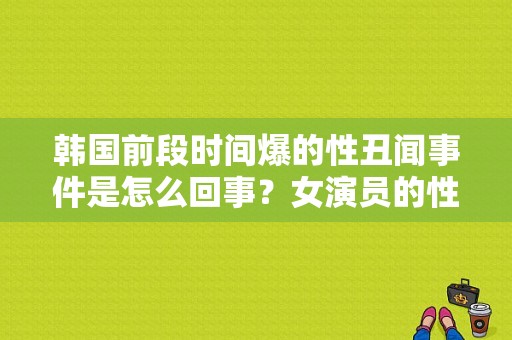 韩国前段时间爆的性丑闻事件是怎么回事？女演员的性丑文2字幕 