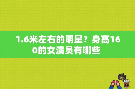 1.6米左右的明星？身高160的女演员有哪些 