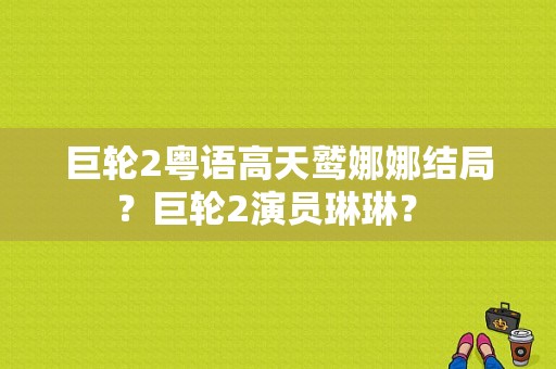 巨轮2粤语高天鹫娜娜结局？巨轮2演员琳琳？ 