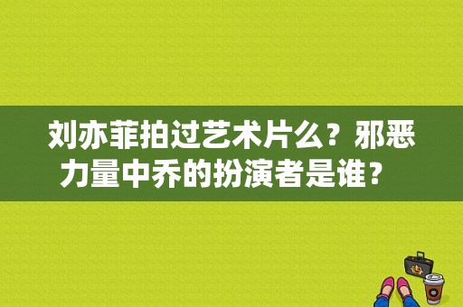 刘亦菲拍过艺术片么？邪恶力量中乔的扮演者是谁？ 