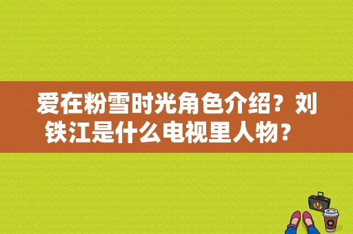 爱在粉雪时光角色介绍？刘铁江是什么电视里人物？ 