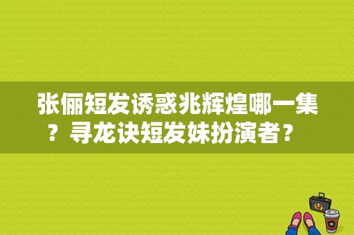 张俪短发诱惑兆辉煌哪一集？寻龙诀短发妹扮演者？ 