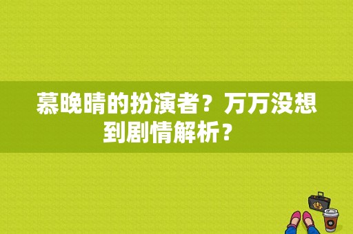 慕晚晴的扮演者？万万没想到剧情解析？ 