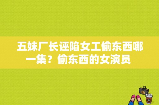 五妹厂长诬陷女工偷东西哪一集？偷东西的女演员 