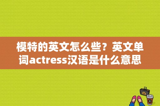 模特的英文怎么些？英文单词actress汉语是什么意思？ 