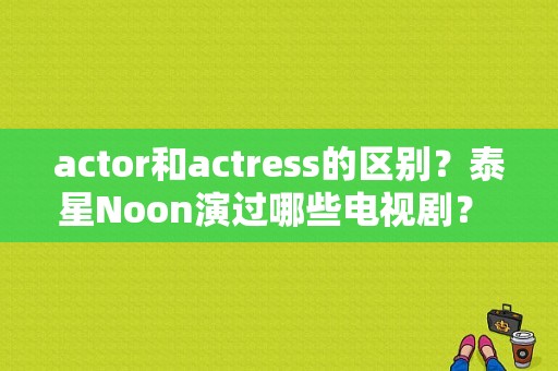 actor和actress的区别？泰星Noon演过哪些电视剧？ 