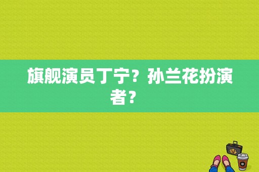 旗舰演员丁宁？孙兰花扮演者？ 