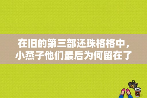 在旧的第三部还珠格格中，小燕子他们最后为何留在了云南而没有回宫？尔康阿玛强暴女演员 