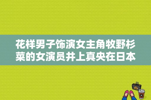 花样男子饰演女主角牧野杉菜的女演员井上真央在日本红不红？日本平成三大歌姬谁的歌唱实力最强？ 