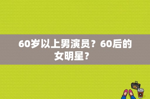 60岁以上男演员？60后的女明星？ 