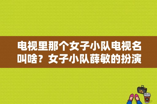 电视里那个女子小队电视名叫啥？女子小队薛敏的扮演者？ 