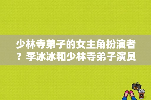 少林寺弟子的女主角扮演者？李冰冰和少林寺弟子演员李冰是同一个人吗？ 