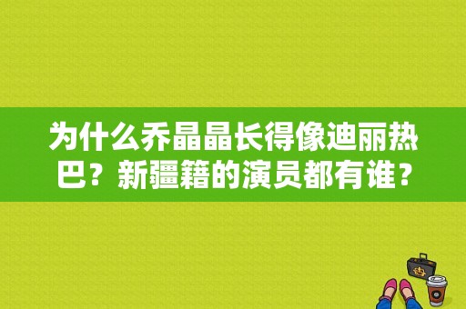 为什么乔晶晶长得像迪丽热巴？新疆籍的演员都有谁？ 