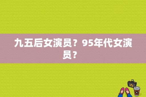 九五后女演员？95年代女演员？ 