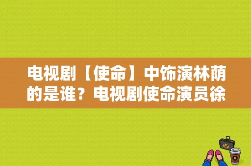 电视剧【使命】中饰演林荫的是谁？电视剧使命演员徐敏？ 