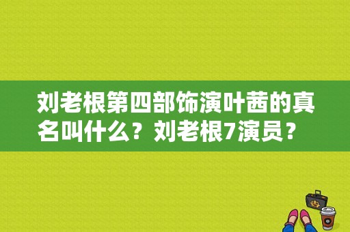 刘老根第四部饰演叶茜的真名叫什么？刘老根7演员？ 