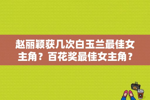 赵丽颖获几次白玉兰最佳女主角？百花奖最佳女主角？ 