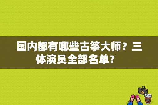 国内都有哪些古筝大师？三体演员全部名单？ 