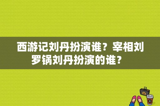 西游记刘丹扮演谁？宰相刘罗锅刘丹扮演的谁？ 