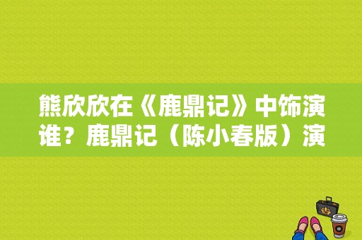 熊欣欣在《鹿鼎记》中饰演谁？鹿鼎记（陈小春版）演员表？ 