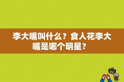 李大嘴叫什么？食人花李大嘴是哪个明星？ 