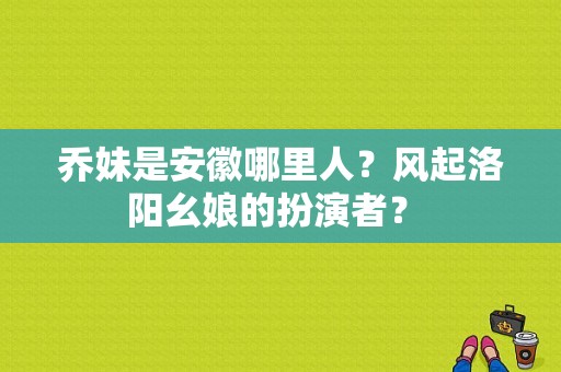 乔妹是安徽哪里人？风起洛阳幺娘的扮演者？ 