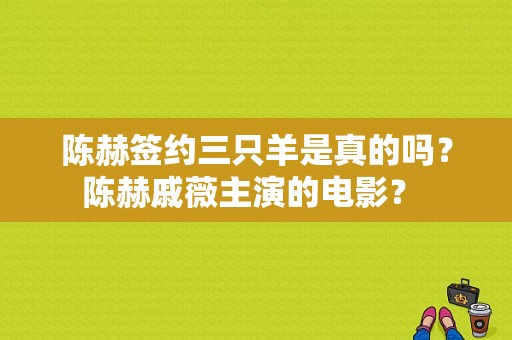 陈赫签约三只羊是真的吗？陈赫戚薇主演的电影？ 