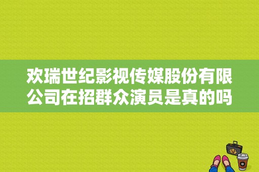 欢瑞世纪影视传媒股份有限公司在招群众演员是真的吗？现在有没有剧组在招演员？ 