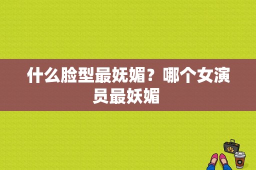 什么脸型最妩媚？哪个女演员最妖媚 