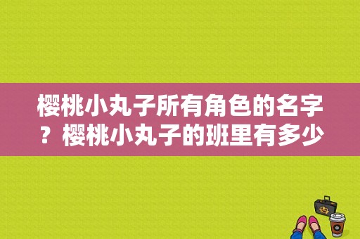 樱桃小丸子所有角色的名字？樱桃小丸子的班里有多少同学？都叫什么名字？ 