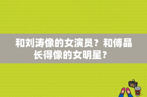 和刘涛像的女演员？和傅晶长得像的女明星？ 