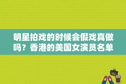 明星拍戏的时候会假戏真做吗？香港的美国女演员名单及照片曝光 