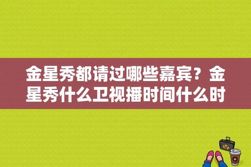 金星秀都请过哪些嘉宾？金星秀什么卫视播时间什么时候？ 