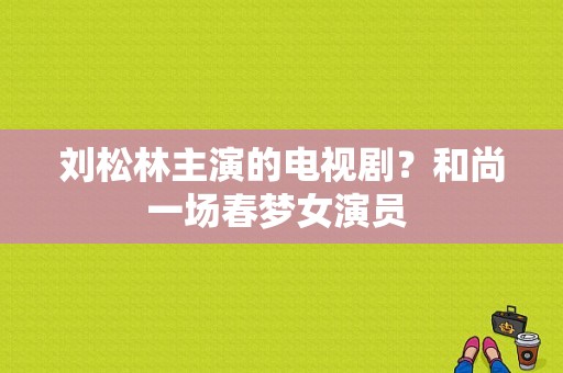 刘松林主演的电视剧？和尚一场春梦女演员 