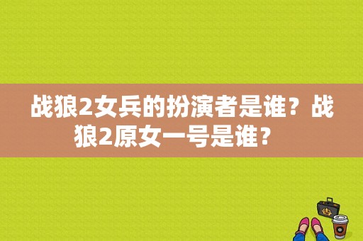 战狼2女兵的扮演者是谁？战狼2原女一号是谁？ 