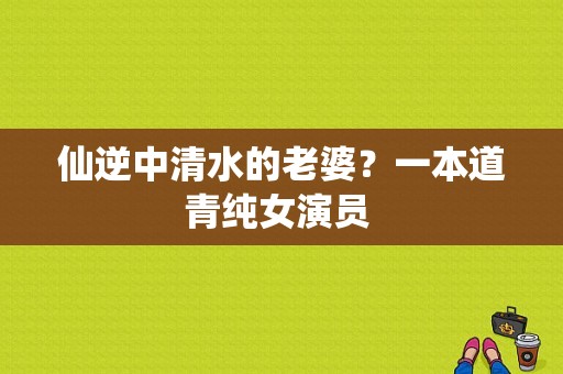 仙逆中清水的老婆？一本道青纯女演员 