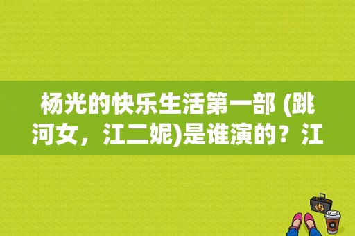 杨光的快乐生活第一部 (跳河女，江二妮)是谁演的？江小满是谁扮演的？ 