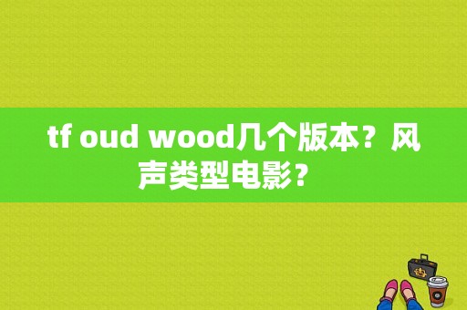 tf oud wood几个版本？风声类型电影？ 