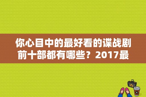 你心目中的最好看的谍战剧前十部都有哪些？2017最佳女演员奖 