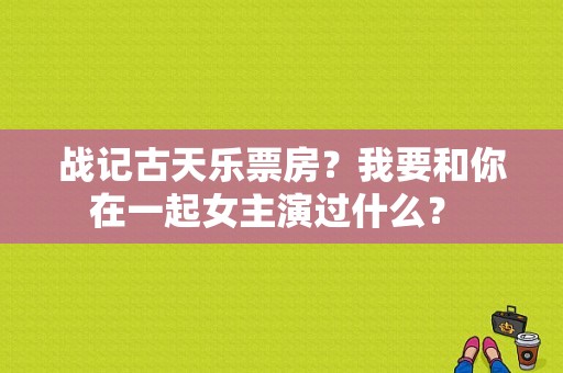 战记古天乐票房？我要和你在一起女主演过什么？ 