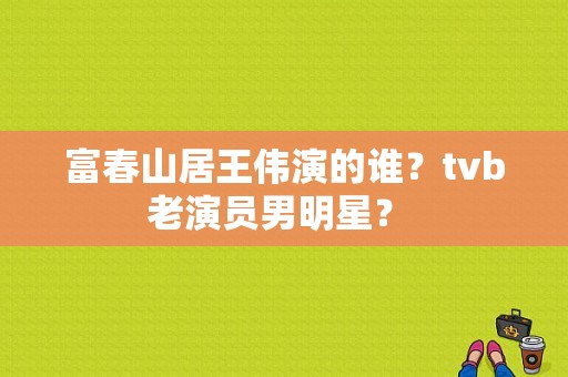 富春山居王伟演的谁？tvb老演员男明星？ 