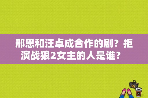 邢恩和汪卓成合作的剧？拒演战狼2女主的人是谁？ 