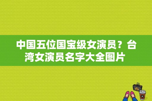 中国五位国宝级女演员？台湾女演员名字大全图片 