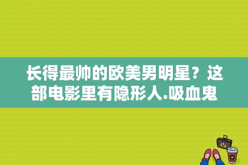 长得最帅的欧美男明星？这部电影里有隐形人.吸血鬼.神射手,鹦鹉螺号船长等人物？ 