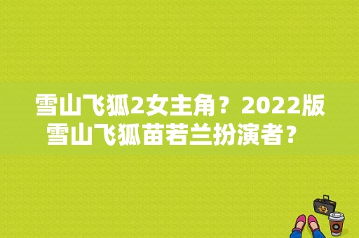 雪山飞狐2女主角？2022版雪山飞狐苗若兰扮演者？ 