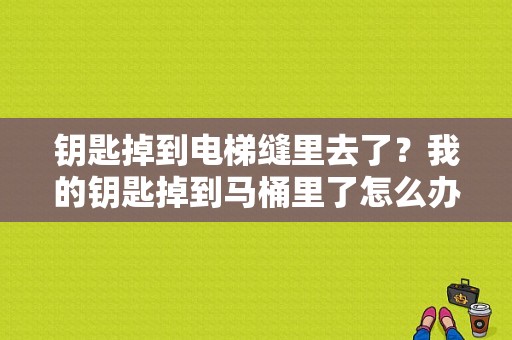 钥匙掉到电梯缝里去了？我的钥匙掉到马桶里了怎么办？ 