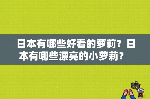 日本有哪些好看的萝莉？日本有哪些漂亮的小萝莉？ 